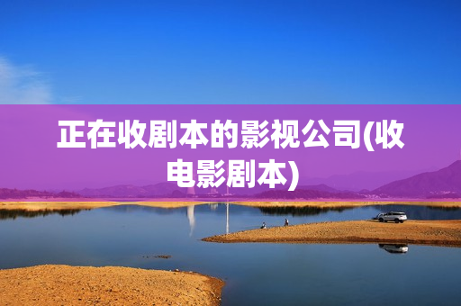 正在收剧本的影视公司(收电影剧本)