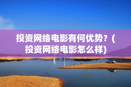 投资网络电影有何优势？(投资网络电影怎么样)