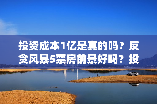 投资成本1亿是真的吗？反贪风暴5票房前景好吗？投资会有高收益吗？(投资1亿算大企业么)