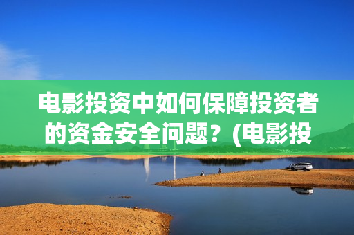 电影投资中如何保障投资者的资金安全问题？(电影投资中如何赚钱)