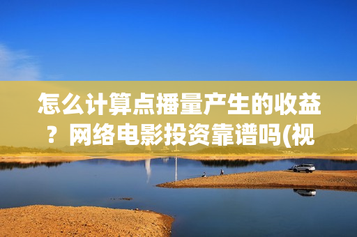 怎么计算点播量产生的收益？网络电影投资靠谱吗(视频点播量多少钱)