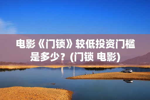 电影《门锁》较低投资门槛是多少？(门锁 电影)