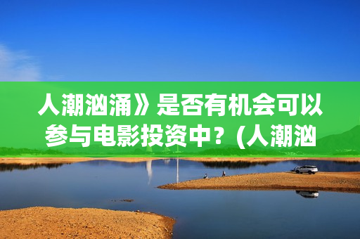 人潮汹涌》是否有机会可以参与电影投资中？(人潮汹涌讲啥)