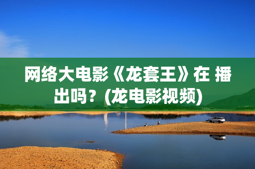 网络大电影《龙套王》在 播出吗？(龙电影视频)