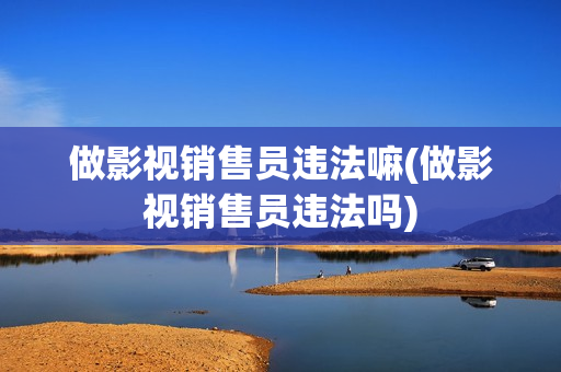 做影视销售员违法嘛(做影视销售员违法吗)