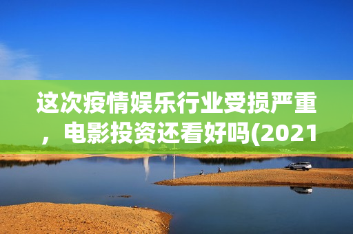 这次疫情娱乐行业受损严重，电影投资还看好吗(2021年疫情对娱乐行业的影响)