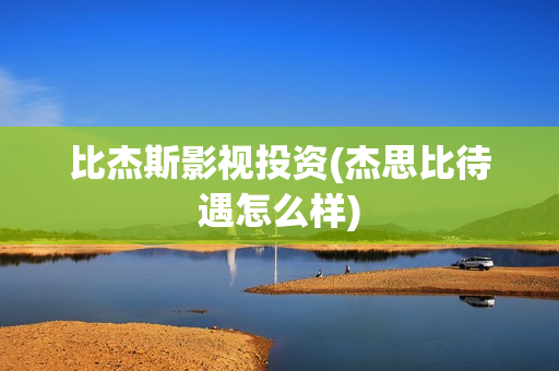 比杰斯影视投资(杰思比待遇怎么样)