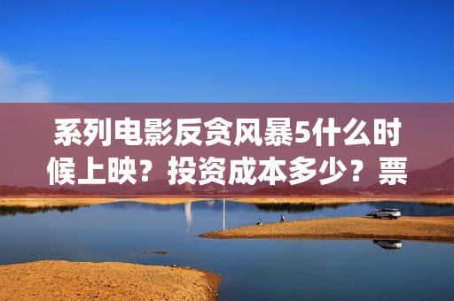 系列电影反贪风暴5什么时候上映？投资成本多少？票房收益有前景吗？(反贪风暴电影百科)