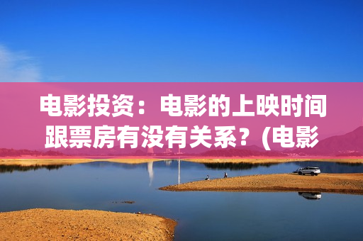 电影投资：电影的上映时间跟票房有没有关系？(电影投资是什么套路)