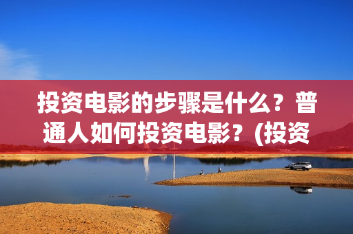 投资电影的步骤是什么？普通人如何投资电影？(投资电影的步骤包括)