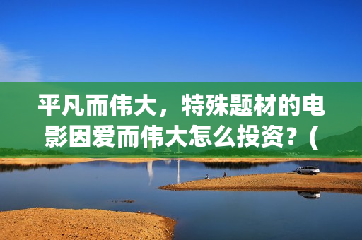 平凡而伟大，特殊题材的电影因爱而伟大怎么投资？(平凡而伟大,特点是什么)