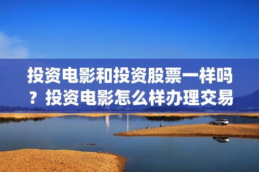投资电影和投资股票一样吗？投资电影怎么样办理交易？(电影和电视剧投资)