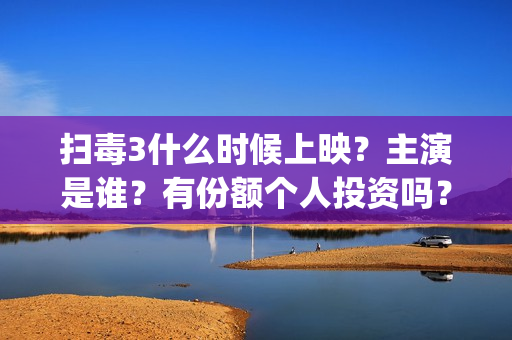 扫毒3什么时候上映？主演是谁？有份额个人投资吗？(扫毒3结局什么意思)