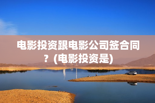 电影投资跟电影公司签合同？(电影投资是)