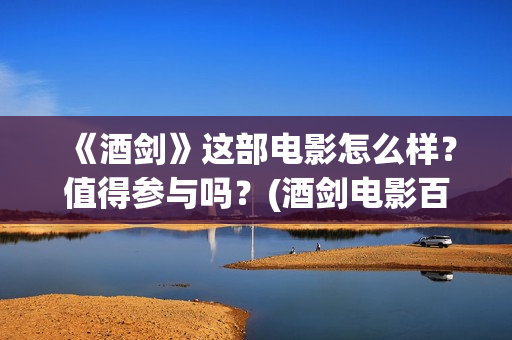 《酒剑》这部电影怎么样？值得参与吗？(酒剑电影百度百科)
