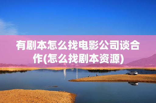 有剧本怎么找电影公司谈合作(怎么找剧本资源)