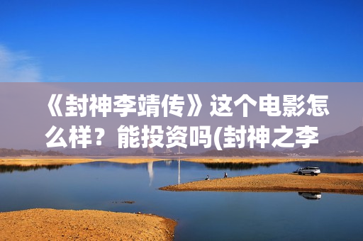 《封神李靖传》这个电影怎么样？能投资吗(封神之李靖传奇小说)
