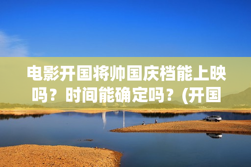 电影开国将帅国庆档能上映吗？时间能确定吗？(开国将帅电影上映时间)