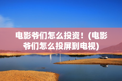电影爷们怎么投资！(电影爷们怎么投屏到电视)