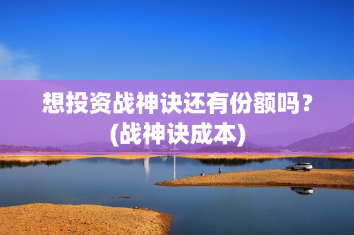 想投资战神诀还有份额吗？(战神诀成本)
