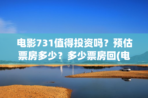 电影731值得投资吗？预估票房多少？多少票房回(电影731值得投资吗)