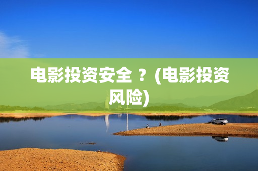 电影投资安全 ？(电影投资风险)