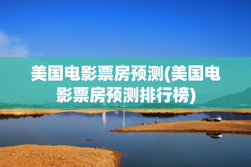 美国电影票房预测(美国电影票房预测排行榜)