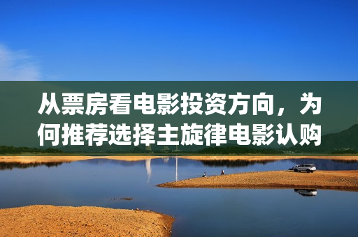 从票房看电影投资方向，为何推荐选择主旋律电影认购？(电影票房如何投资)