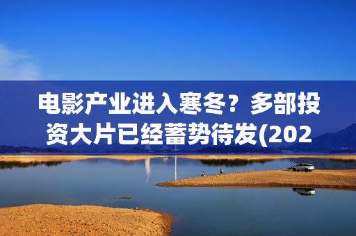 电影产业进入寒冬？多部投资大片已经蓄势待发(2021电影行业的寒冬)