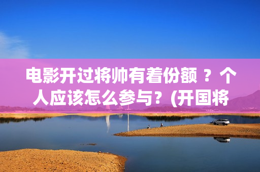 电影开过将帅有着份额 ？个人应该怎么参与？(开国将帅的电影)
