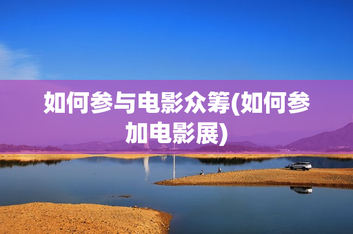 如何参与电影众筹(如何参加电影展)