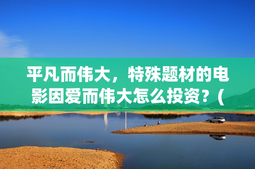 平凡而伟大，特殊题材的电影因爱而伟大怎么投资？(平凡而伟大是什么短语)