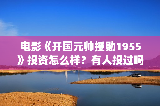 电影《开国元帅授勋1955》投资怎么样？有人投过吗(电影《开国元帅》)