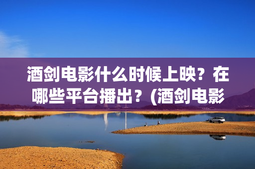 酒剑电影什么时候上映？在哪些平台播出？(酒剑电影百度百科)