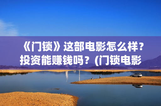 《门锁》这部电影怎么样？投资能赚钱吗？(门锁电影原版什么名字)
