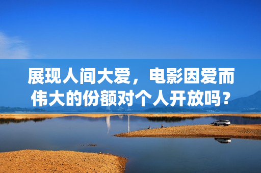 展现人间大爱，电影因爱而伟大的份额对个人开放吗？(表达人间大爱、人间真情的诗句)