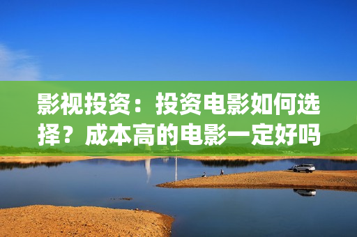 影视投资：投资电影如何选择？成本高的电影一定好吗？(影视投资主要做什么)