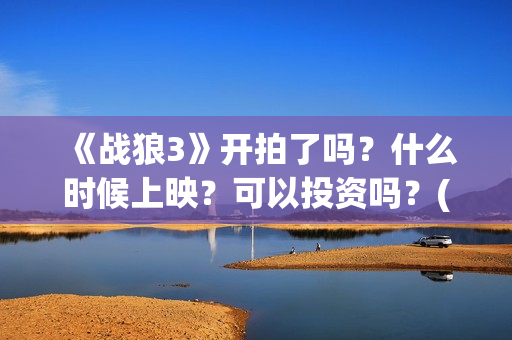 《战狼3》开拍了吗？什么时候上映？可以投资吗？(战狼3何时开拍)