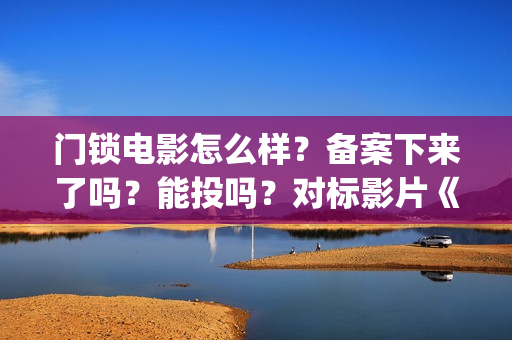 门锁电影怎么样？备案下来了吗？能投吗？对标影片《误(门锁电影讲解)