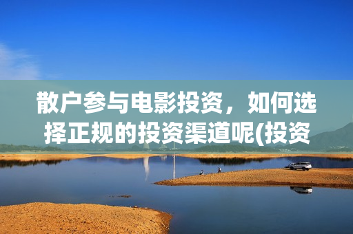 散户参与电影投资，如何选择正规的投资渠道呢(投资电影散场是否有问题)