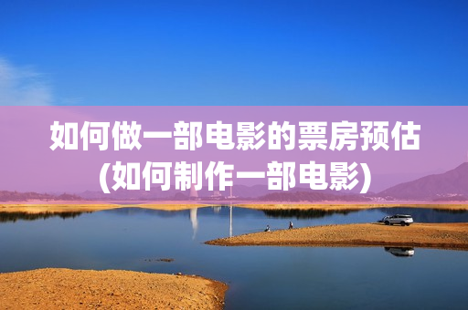 如何做一部电影的票房预估(如何制作一部电影)