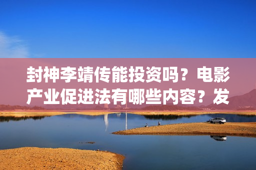封神李靖传能投资吗？电影产业促进法有哪些内容？发展(封神演义中李靖)