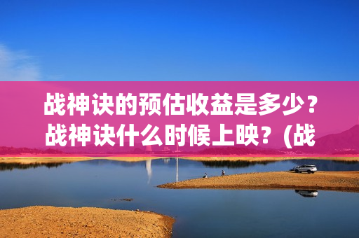 战神诀的预估收益是多少？战神诀什么时候上映？(战神诀吧)