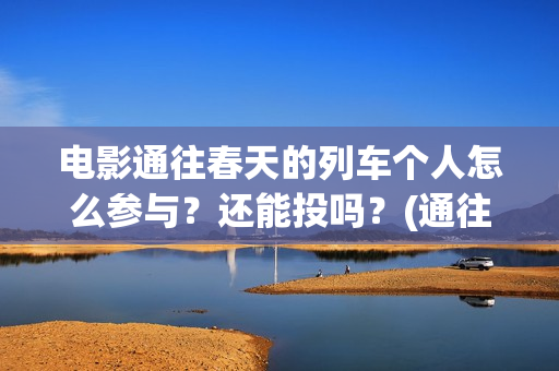 电影通往春天的列车个人怎么参与？还能投吗？(通往春天的列车预告:电影通往春天的列车在线观看)