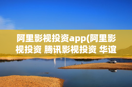 阿里影视投资app(阿里影视投资 腾讯影视投资 华谊兄弟)