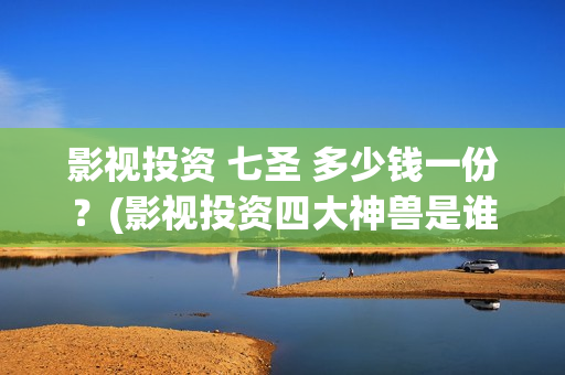 影视投资 七圣 多少钱一份？(影视投资四大神兽是谁)