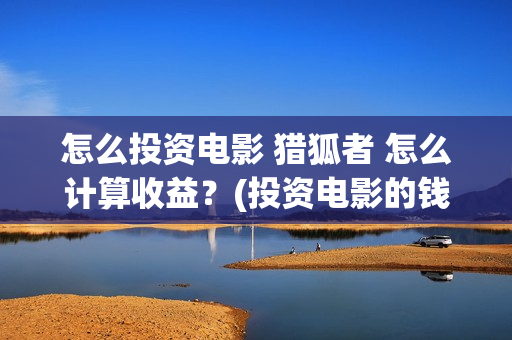 怎么投资电影 猎狐者 怎么计算收益？(投资电影的钱怎么要回来)