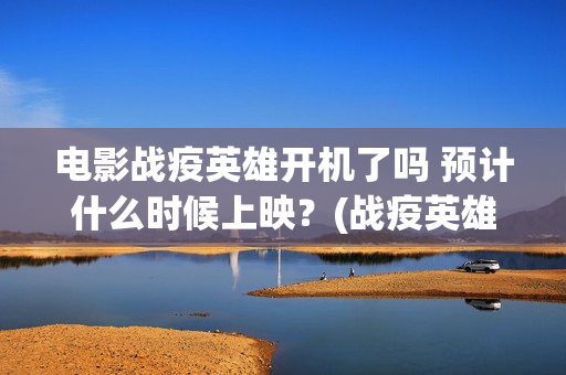 电影战疫英雄开机了吗 预计什么时候上映？(战疫英雄上映了吗?)