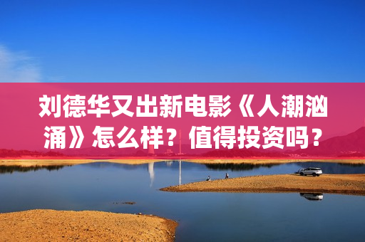 刘德华又出新电影《人潮汹涌》怎么样？值得投资吗？(刘德华新作)