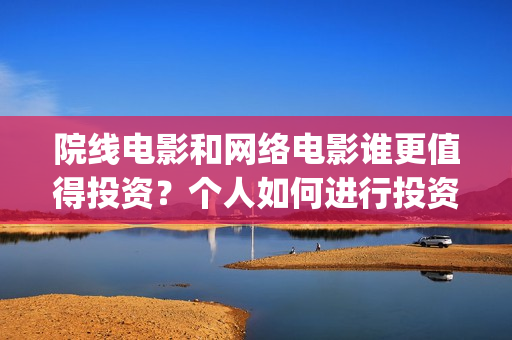 院线电影和网络电影谁更值得投资？个人如何进行投资份(院线电影网络上线时间)